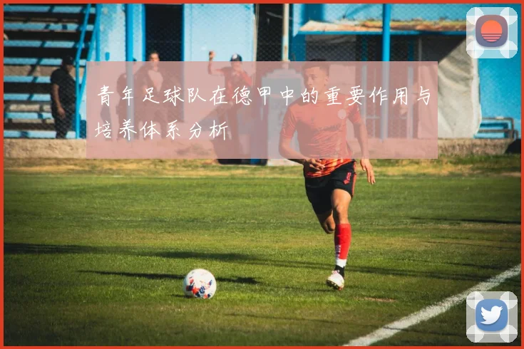 青年足球队在德甲中的重要作用与培养体系分析