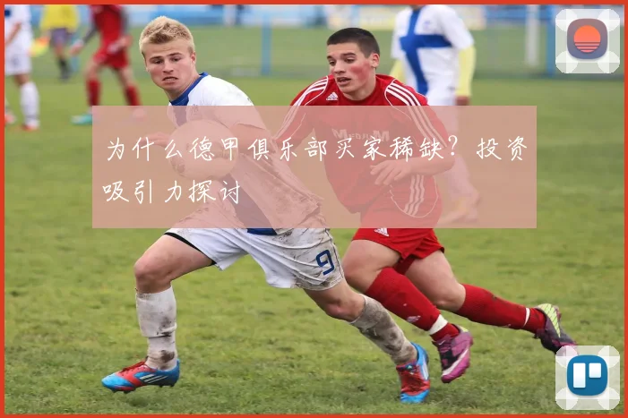 为什么德甲俱乐部买家稀缺？投资吸引力探讨