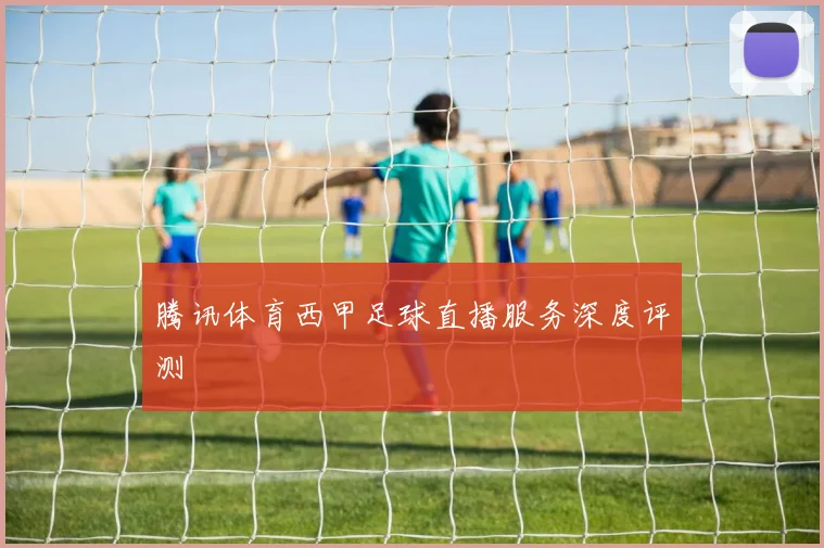 腾讯体育西甲足球直播服务深度评测
