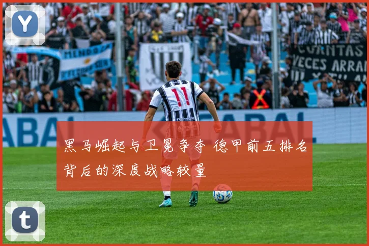黑马崛起与卫冕争夺 德甲前五排名背后的深度战略较量