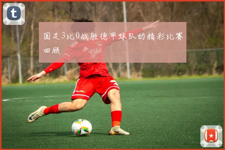 国足3比0战胜德甲球队的精彩比赛回顾