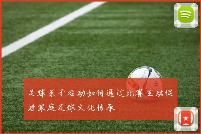 足球亲子活动如何通过比赛互动促进家庭足球文化传承