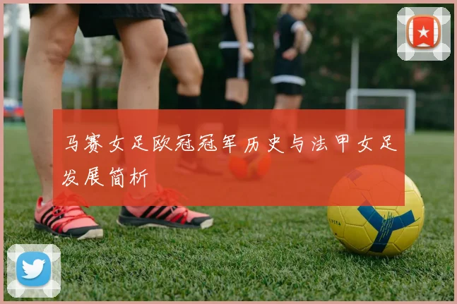 马赛女足欧冠冠军历史与法甲女足发展简析